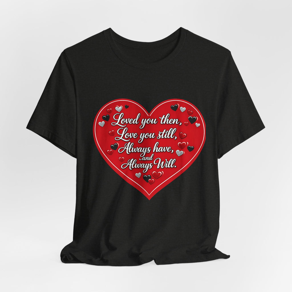 Loved You Then, Love You Still, Always Have and Always Will – Valentine's Day T-Shirt