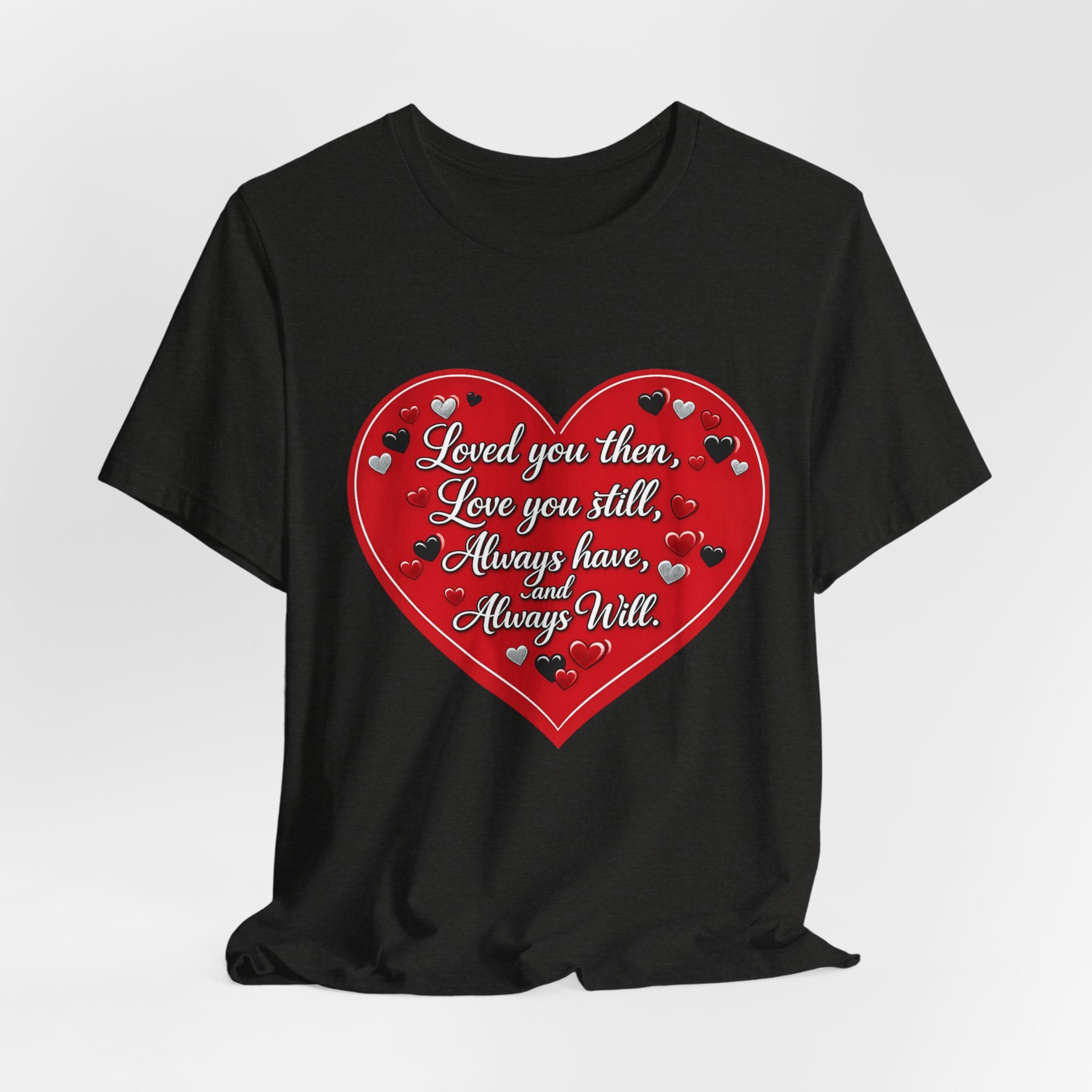 Loved You Then, Love You Still, Always Have and Always Will – Valentine's Day T-Shirt