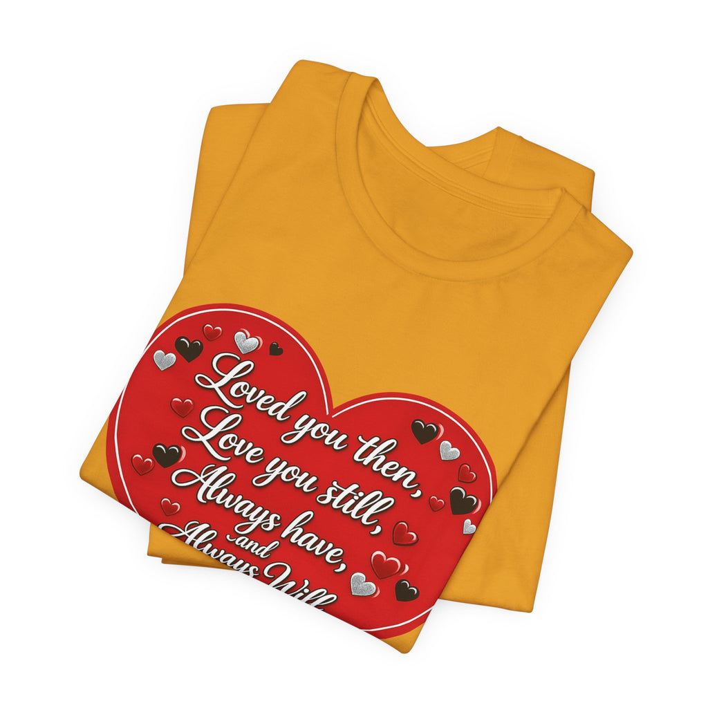 Loved You Then, Love You Still, Always Have and Always Will – Valentine's Day T-Shirt