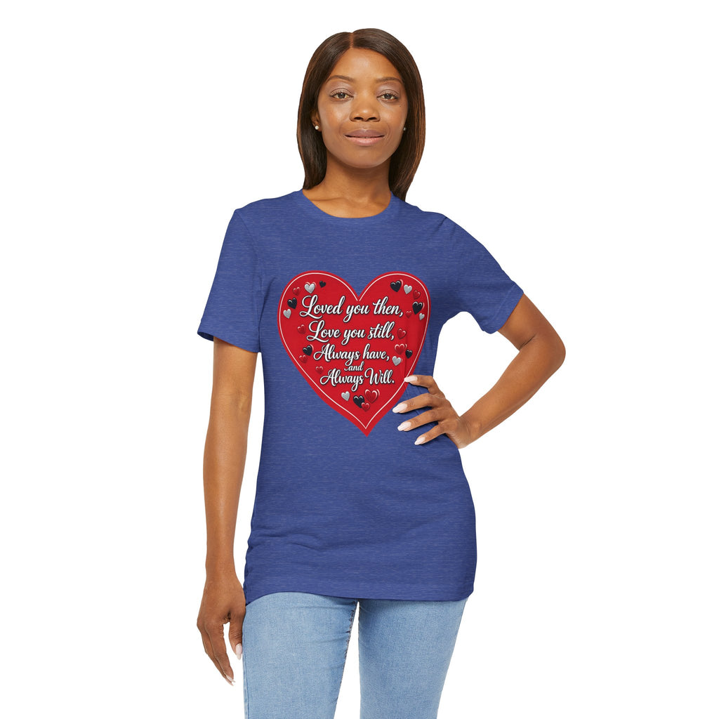 Loved You Then, Love You Still, Always Have and Always Will – Valentine's Day T-Shirt