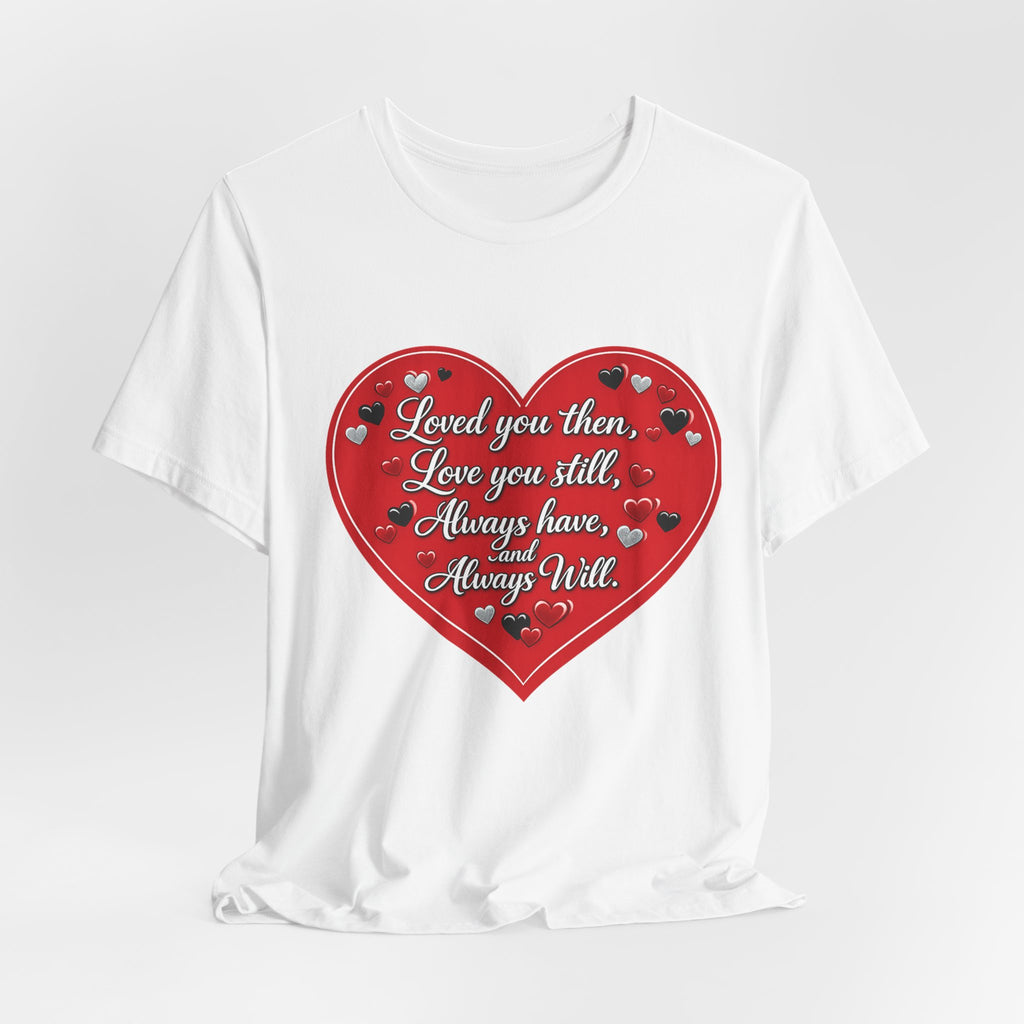 Loved You Then, Love You Still, Always Have and Always Will – Valentine's Day T-Shirt