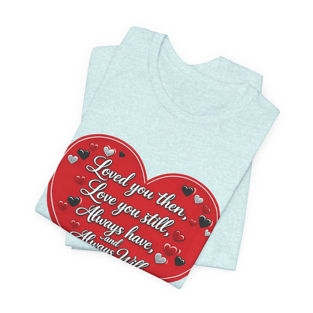 Loved You Then, Love You Still, Always Have and Always Will – Valentine's Day T-Shirt