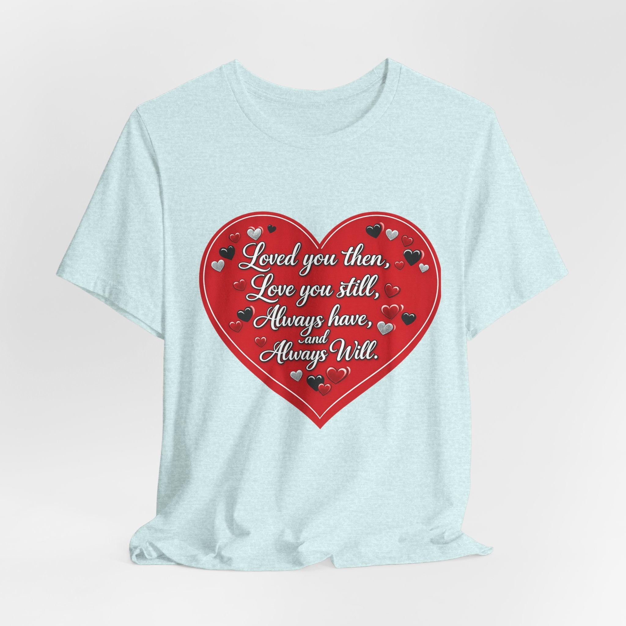 Loved You Then, Love You Still, Always Have and Always Will – Valentine's Day T-Shirt