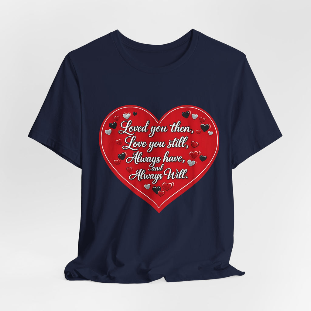 Loved You Then, Love You Still, Always Have and Always Will – Valentine's Day T-Shirt