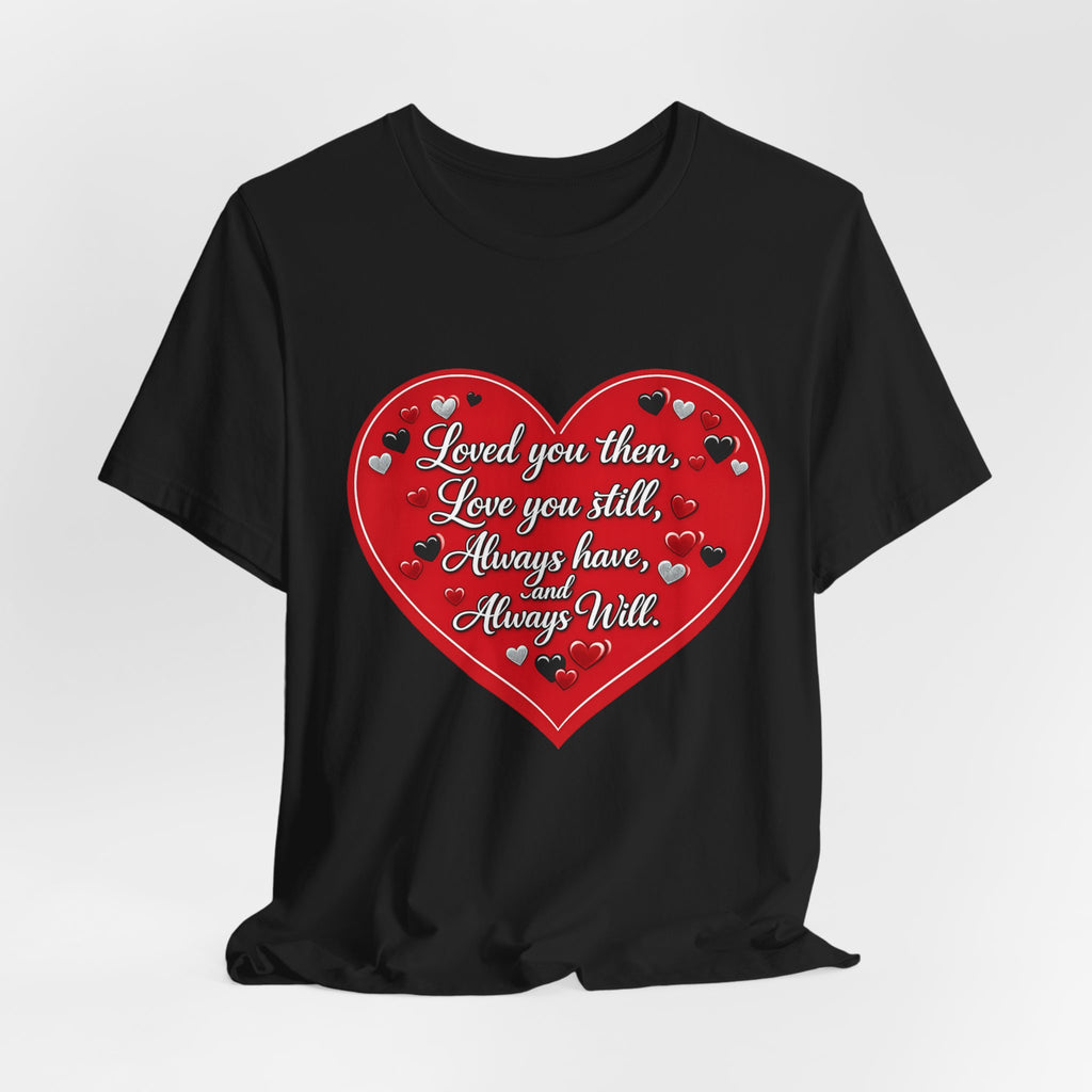 Loved You Then, Love You Still, Always Have and Always Will – Valentine's Day T-Shirt