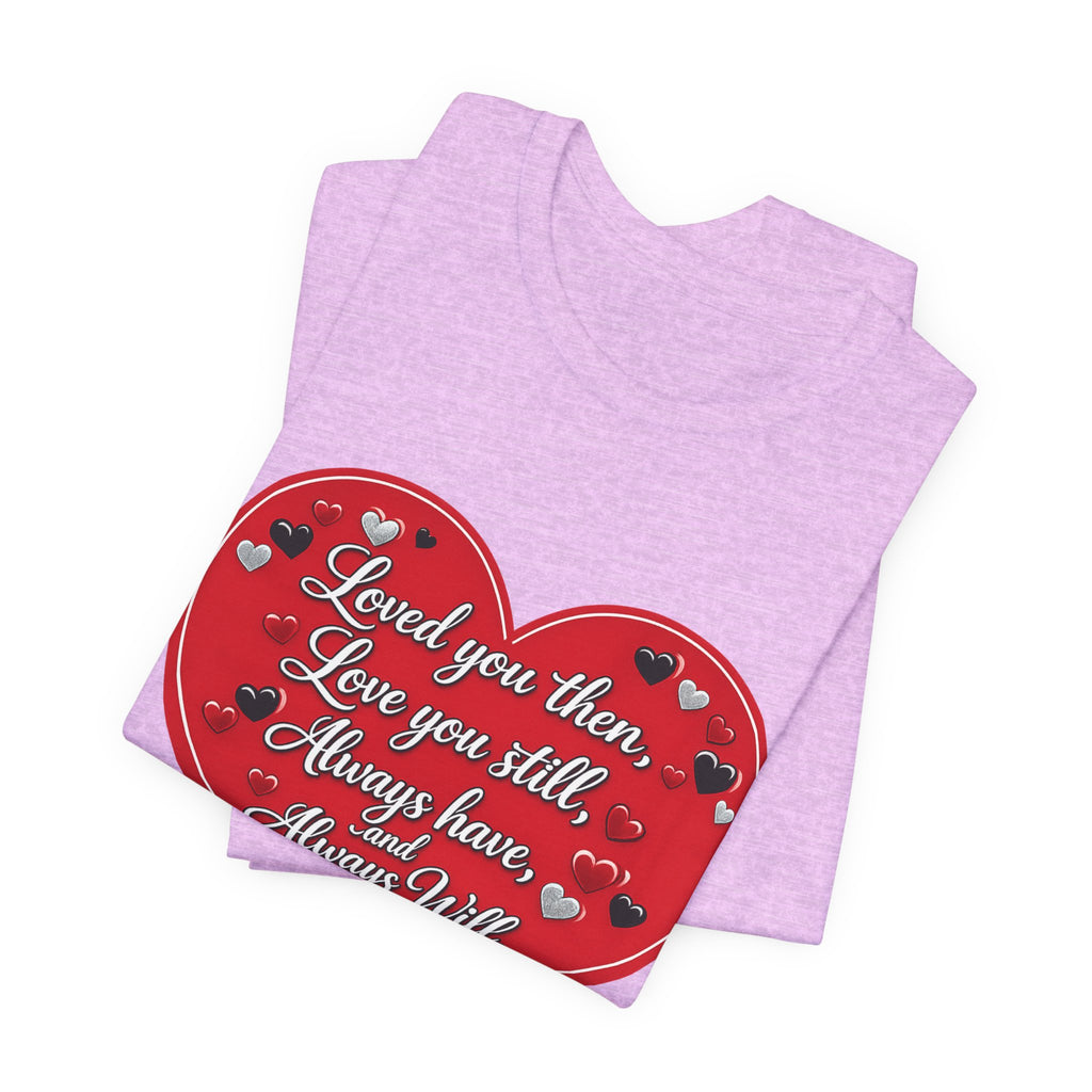 Loved You Then, Love You Still, Always Have and Always Will – Valentine's Day T-Shirt