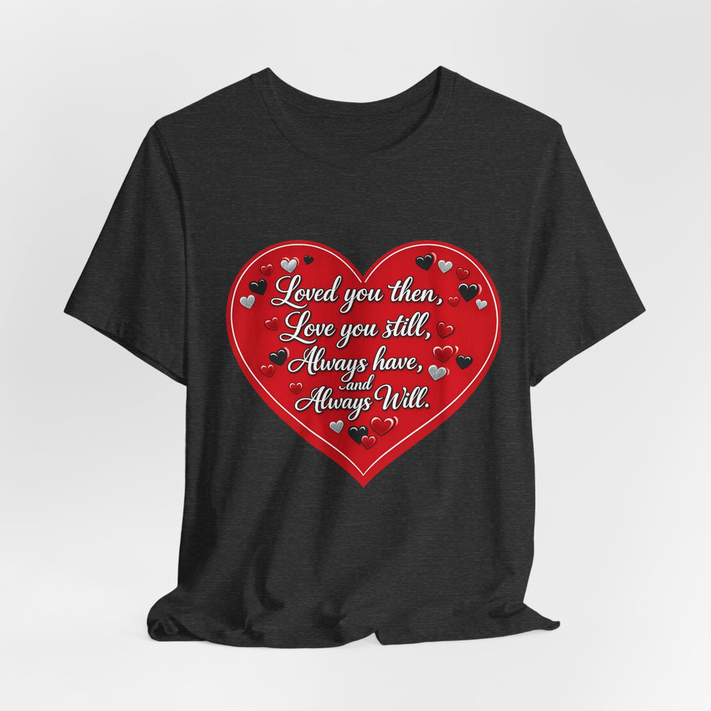 Loved You Then, Love You Still, Always Have and Always Will – Valentine's Day T-Shirt
