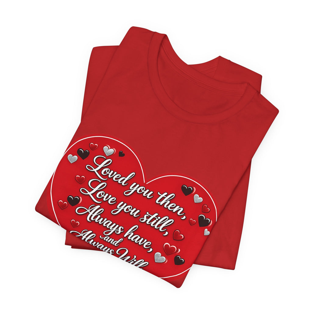 Loved You Then, Love You Still, Always Have and Always Will – Valentine's Day T-Shirt