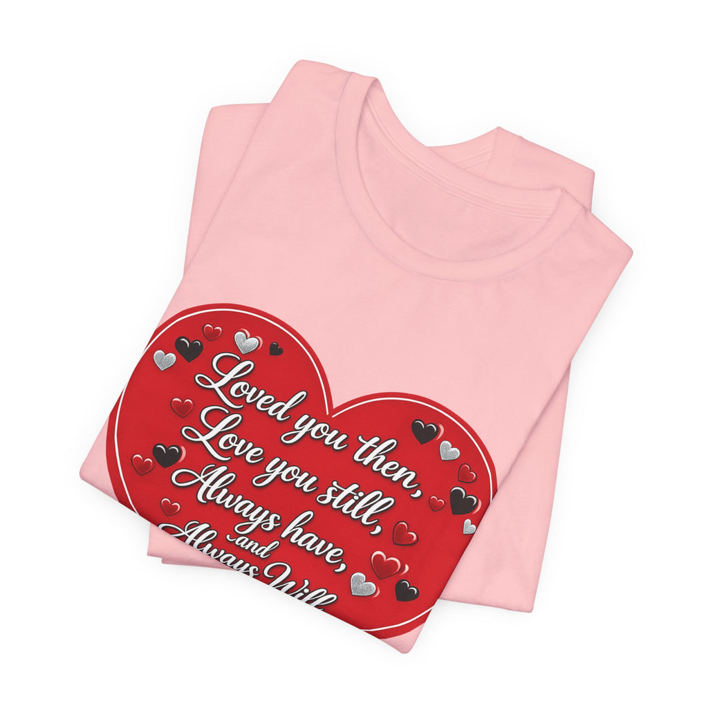 Loved You Then, Love You Still, Always Have and Always Will – Valentine's Day T-Shirt