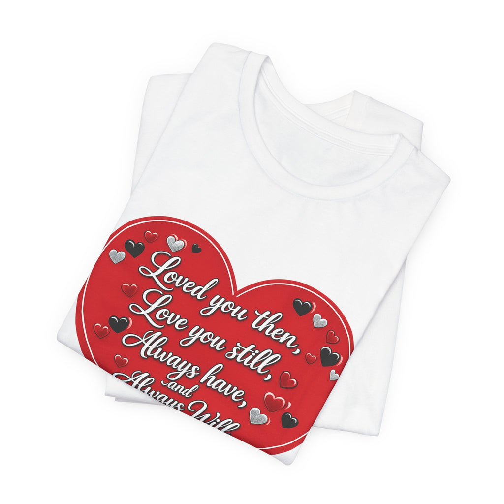 Loved You Then, Love You Still, Always Have and Always Will – Valentine's Day T-Shirt