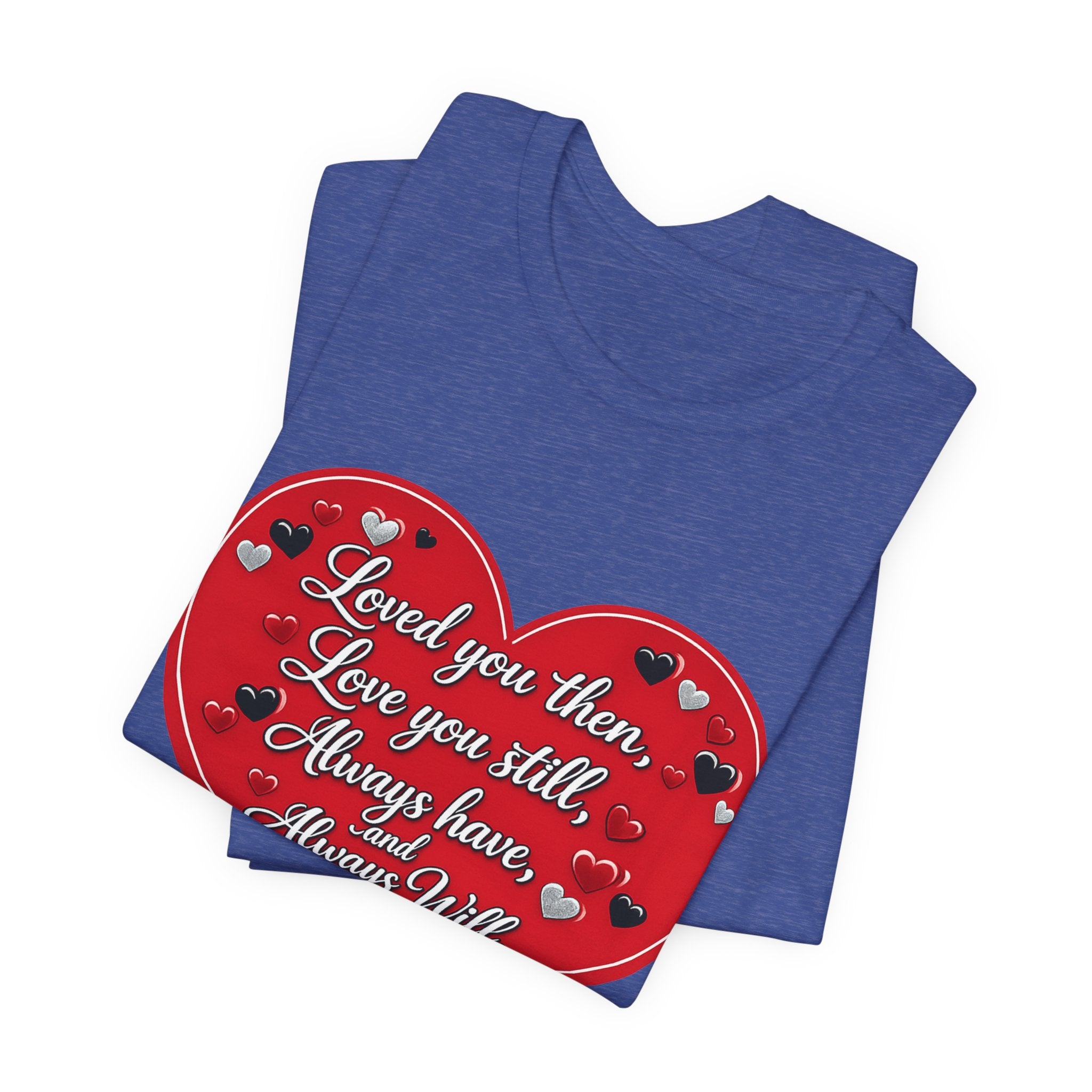 Loved You Then, Love You Still, Always Have and Always Will – Valentine's Day T-Shirt