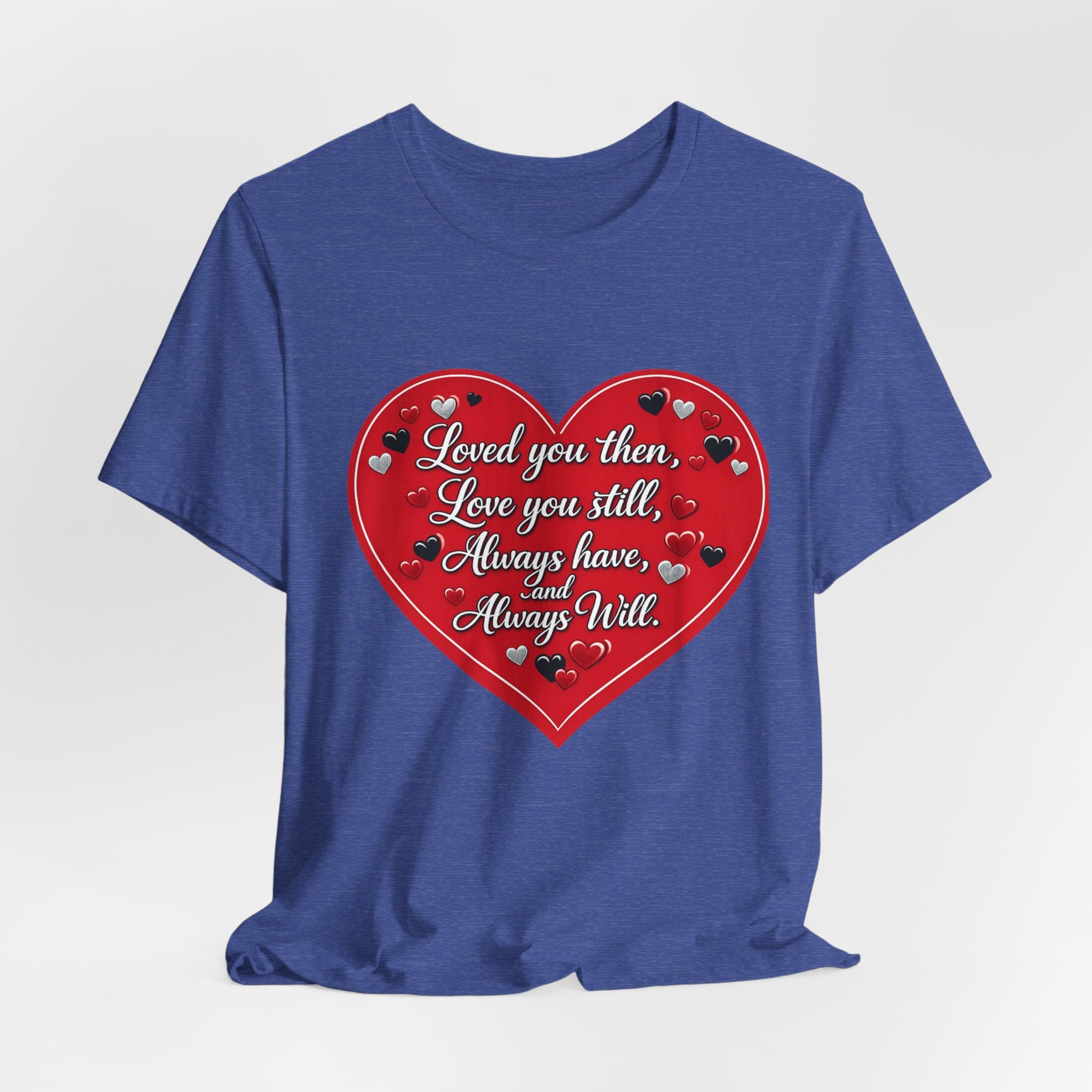 Loved You Then, Love You Still, Always Have and Always Will – Valentine's Day T-Shirt