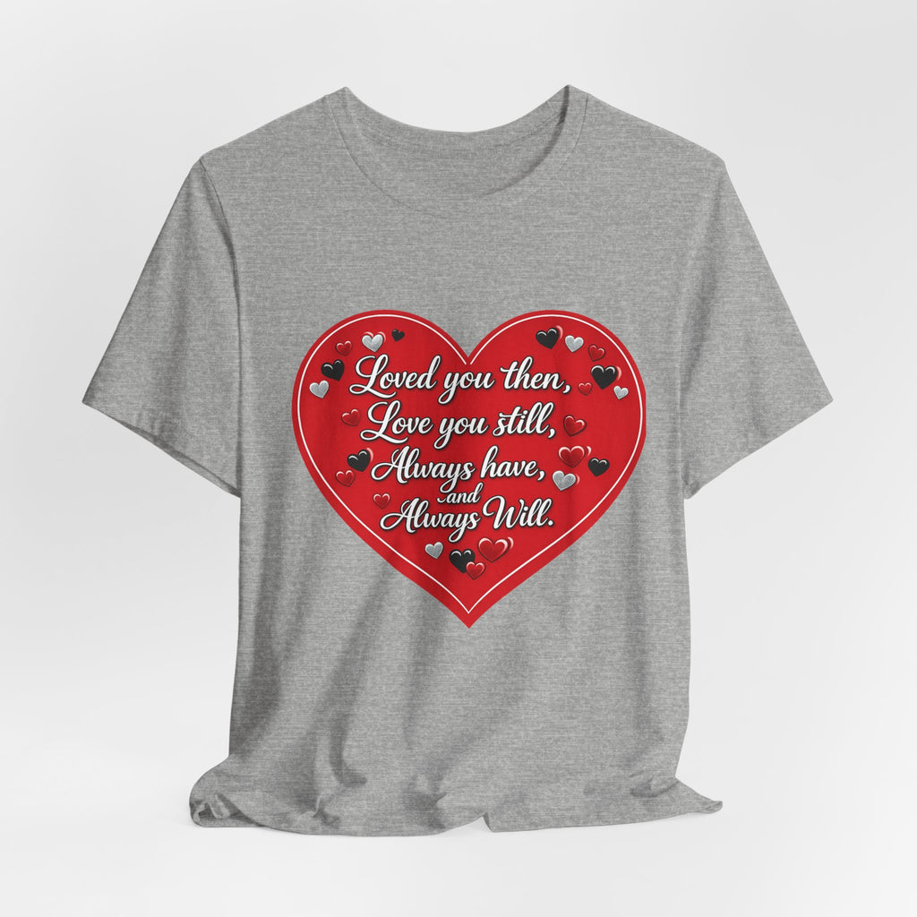 Loved You Then, Love You Still, Always Have and Always Will – Valentine's Day T-Shirt
