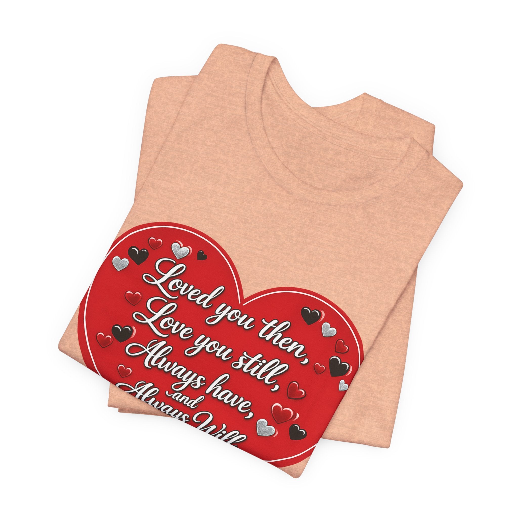 Loved You Then, Love You Still, Always Have and Always Will – Valentine's Day T-Shirt
