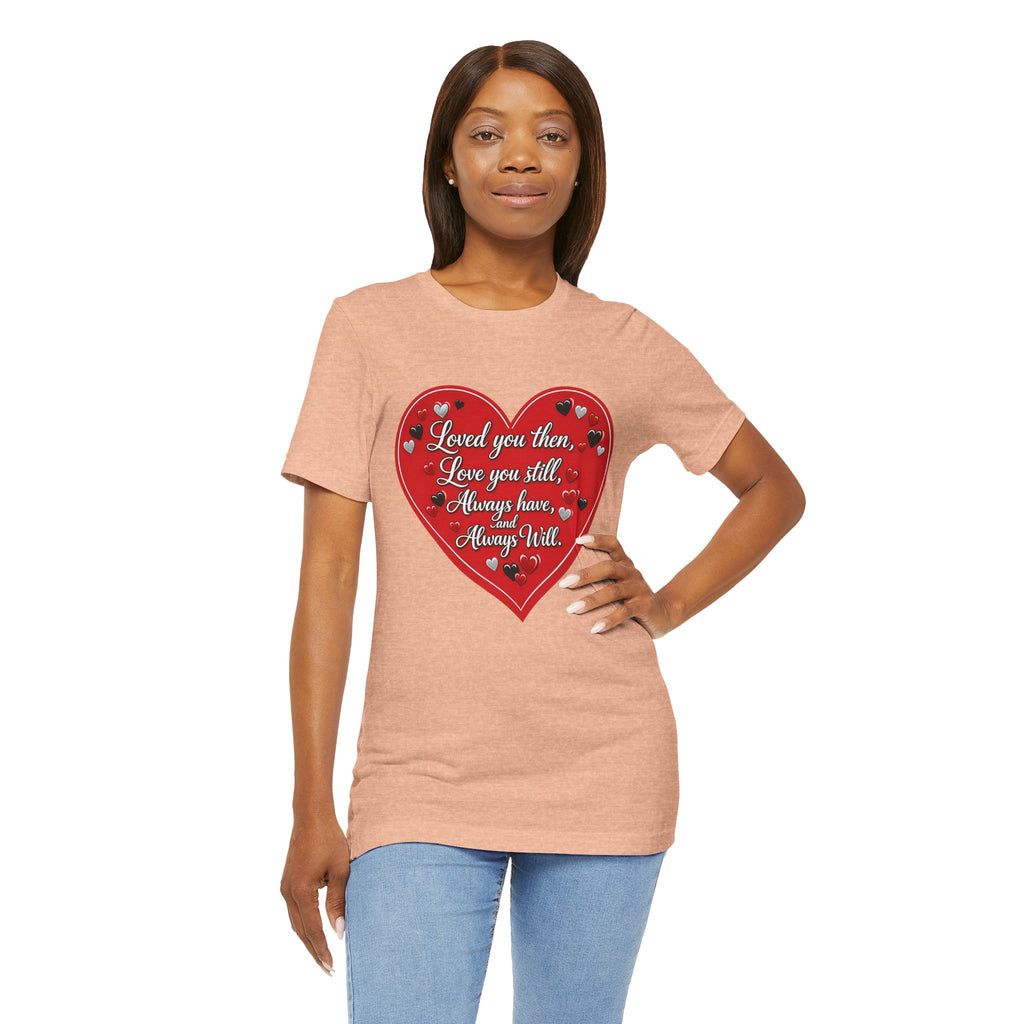 Loved You Then, Love You Still, Always Have and Always Will – Valentine's Day T-Shirt