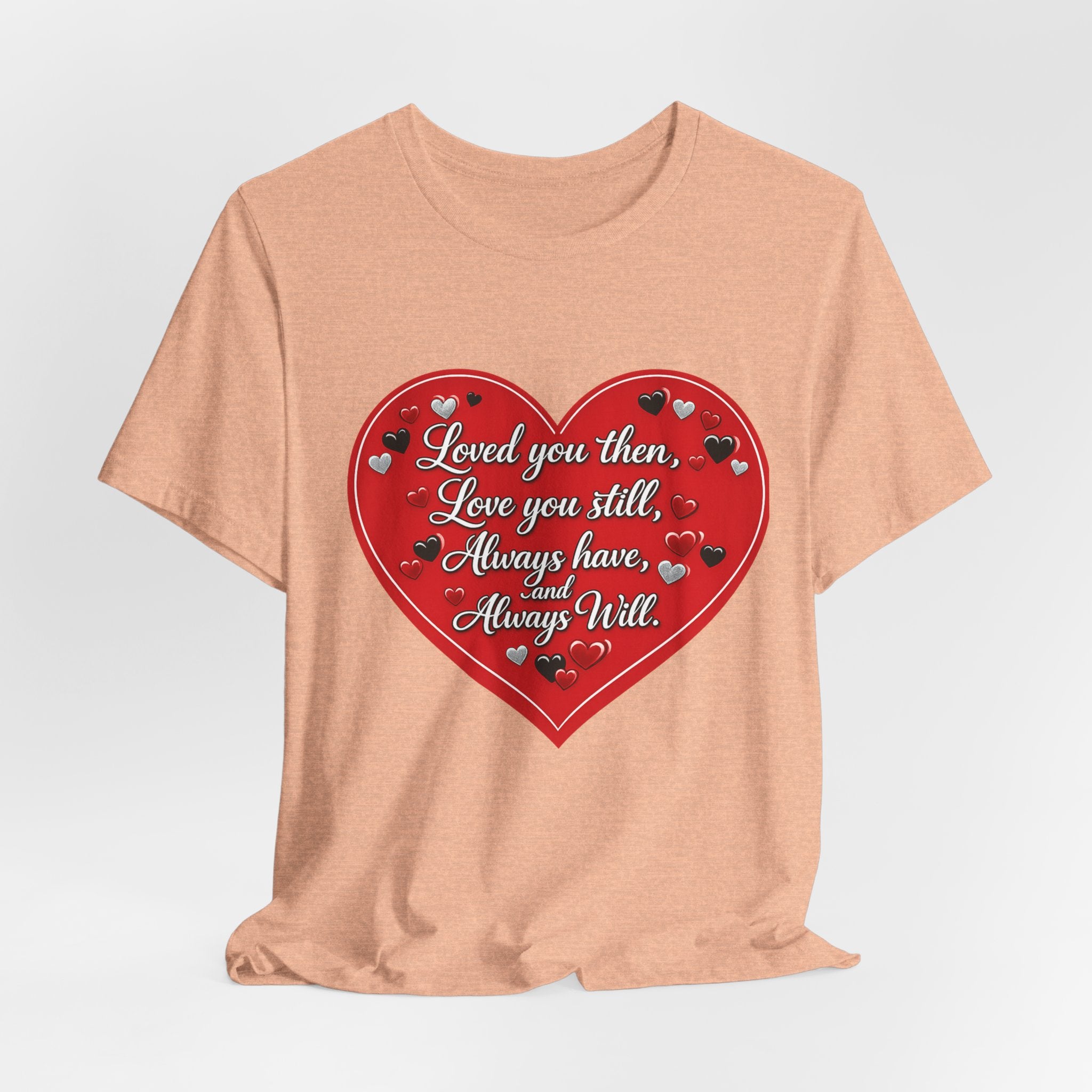 Loved You Then, Love You Still, Always Have and Always Will – Valentine's Day T-Shirt