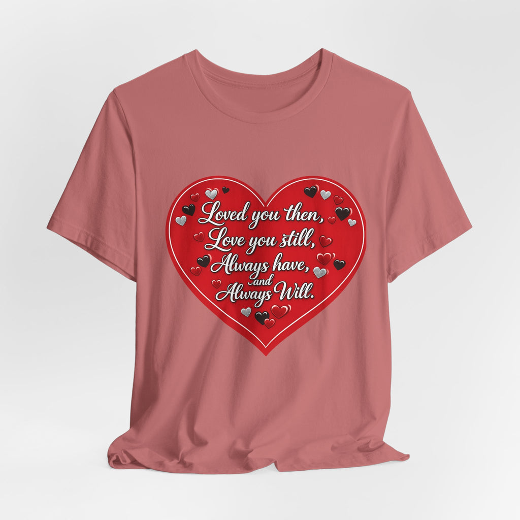 Loved You Then, Love You Still, Always Have and Always Will – Valentine's Day T-Shirt