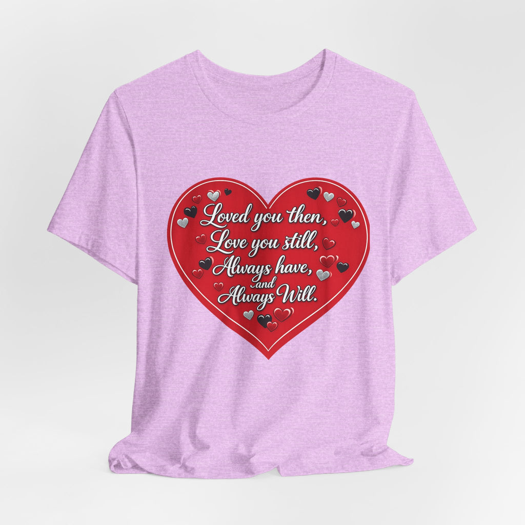 Loved You Then, Love You Still, Always Have and Always Will – Valentine's Day T-Shirt