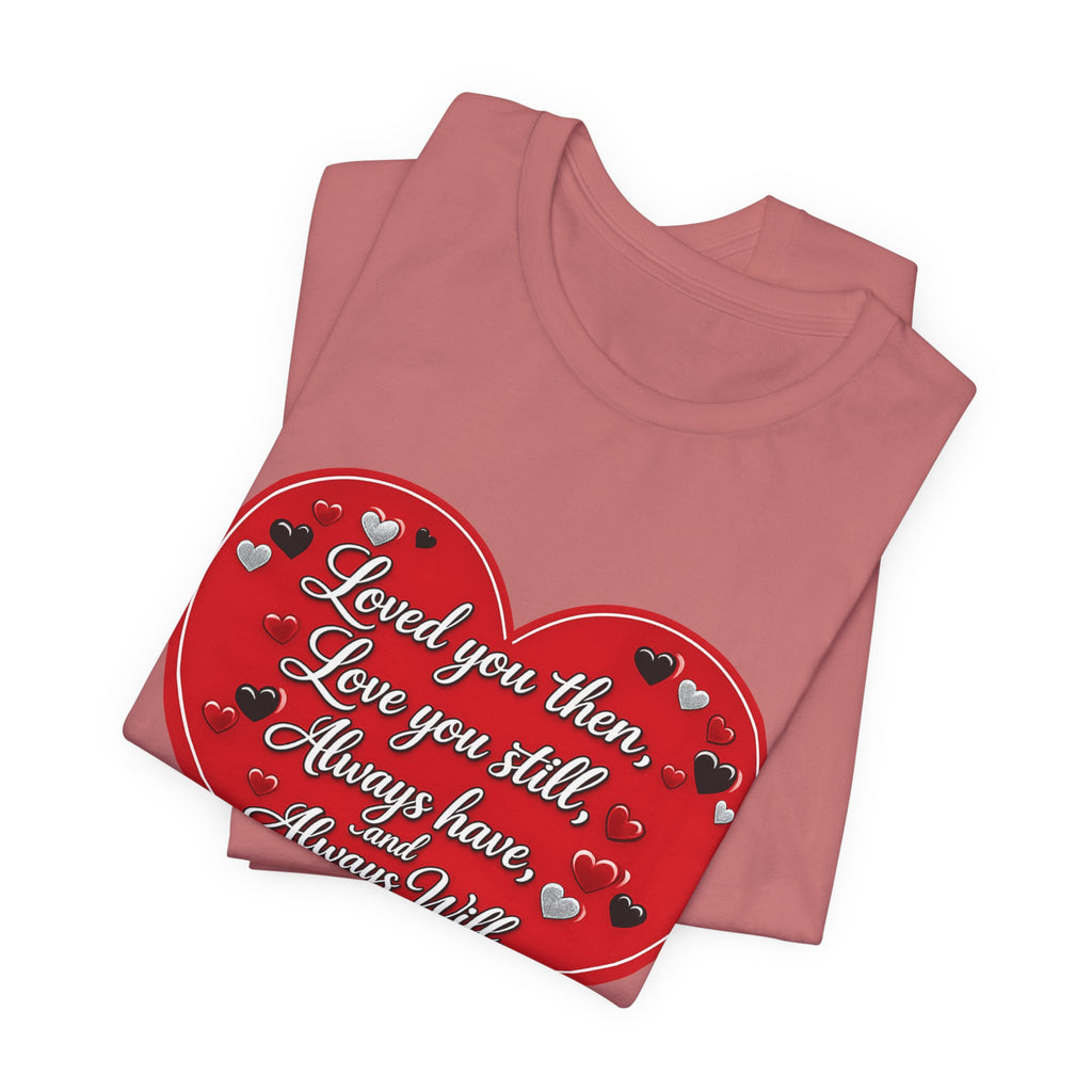 Loved You Then, Love You Still, Always Have and Always Will – Valentine's Day T-Shirt