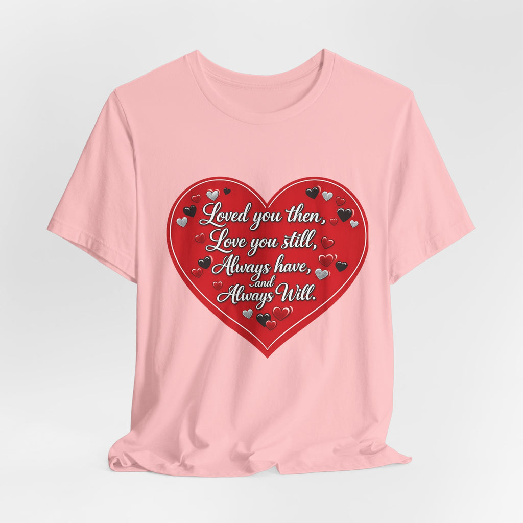 Loved You Then, Love You Still, Always Have and Always Will – Valentine's Day T-Shirt