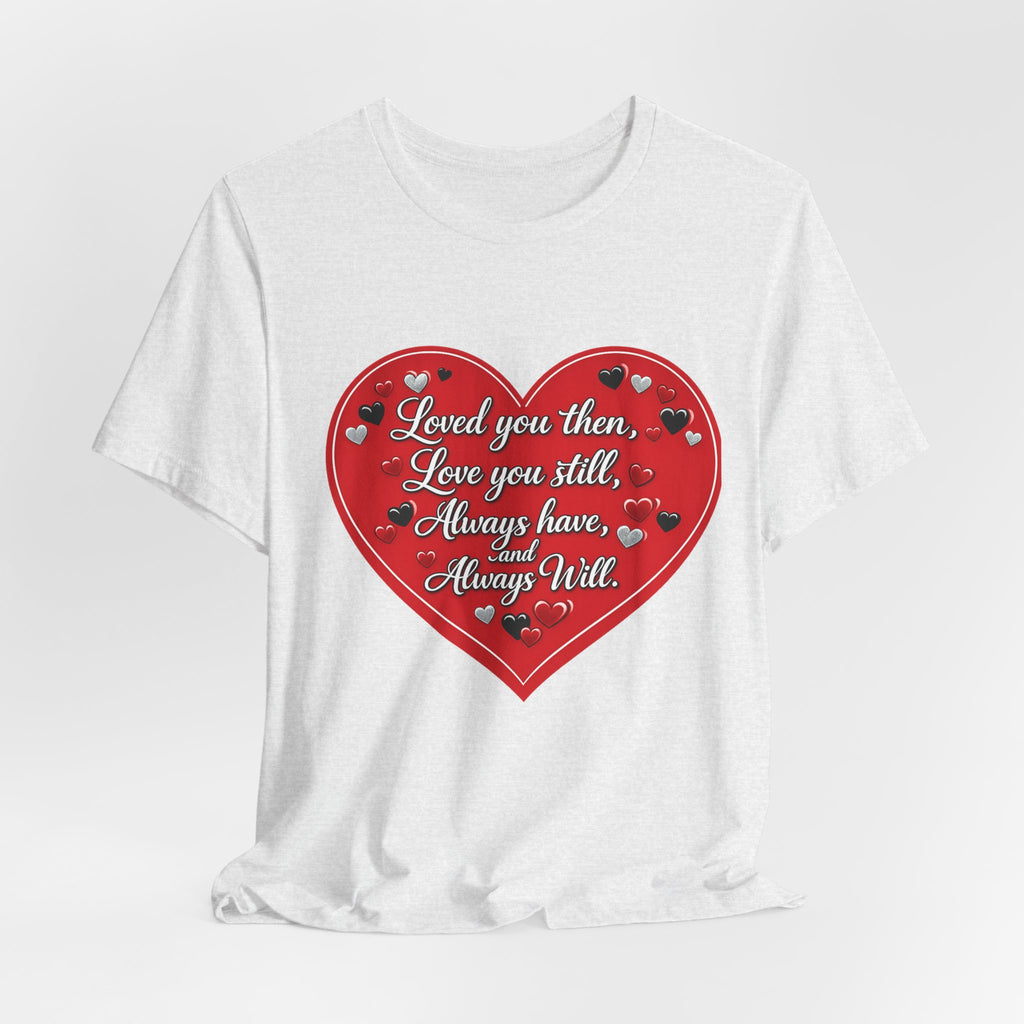 Loved You Then, Love You Still, Always Have and Always Will – Valentine's Day T-Shirt