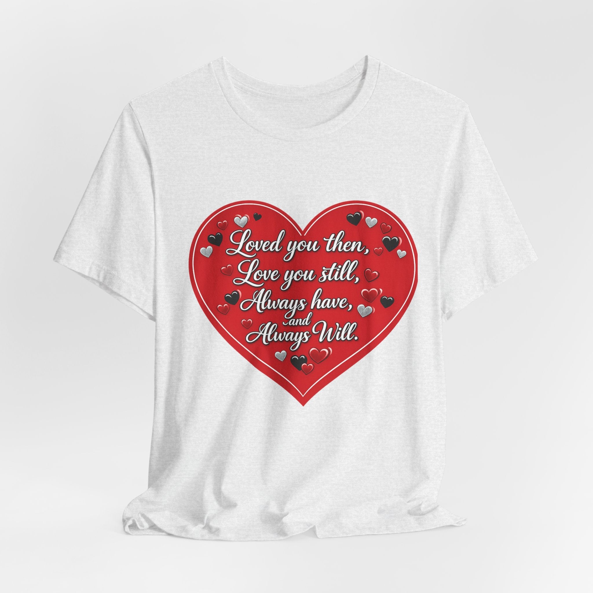 Loved You Then, Love You Still, Always Have and Always Will – Valentine's Day T-Shirt