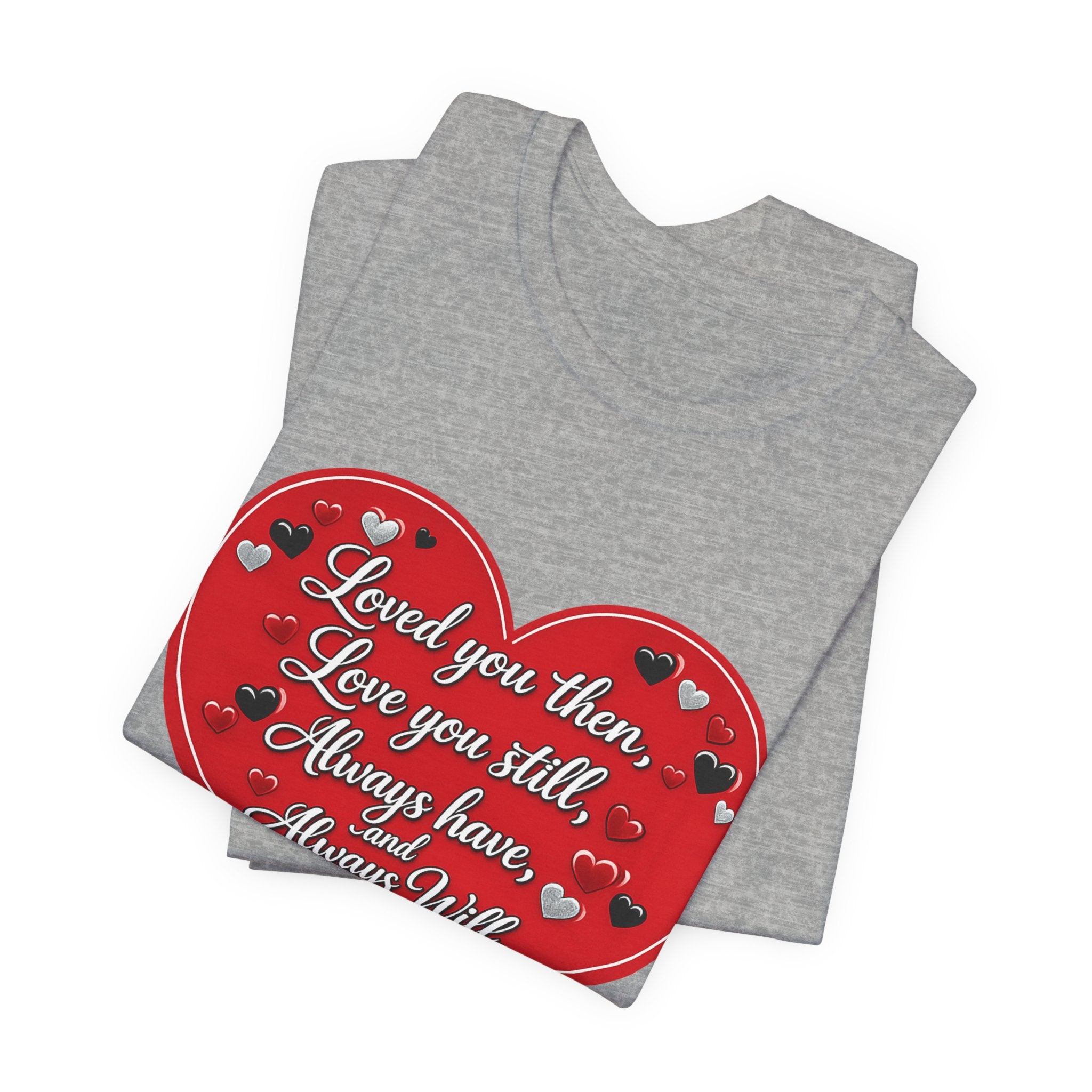 Loved You Then, Love You Still, Always Have and Always Will – Valentine's Day T-Shirt