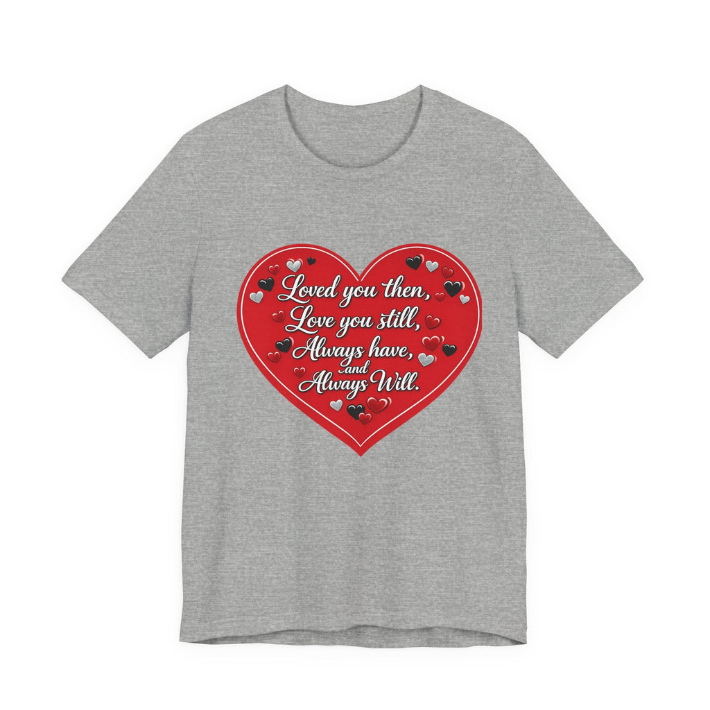Loved You Then, Love You Still, Always Have and Always Will – Valentine's Day T-Shirt